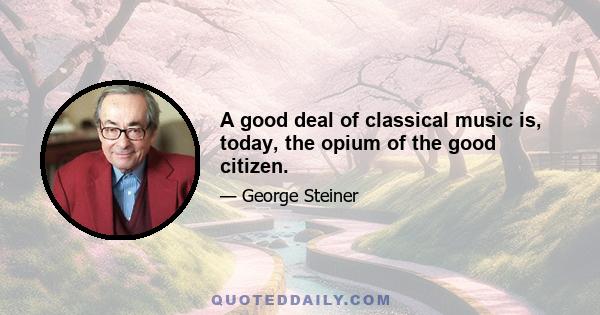 A good deal of classical music is, today, the opium of the good citizen.