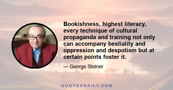 Bookishness, highest literacy, every technique of cultural propaganda and training not only can accompany bestiality and oppression and despotism but at certain points foster it.