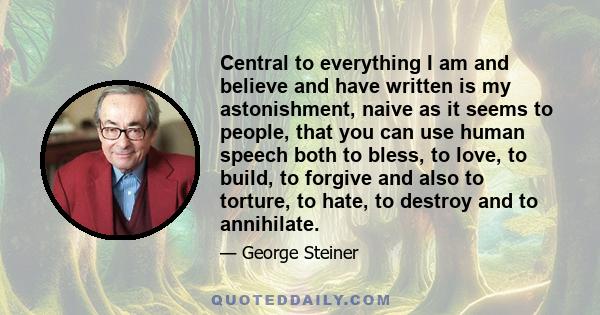 Central to everything I am and believe and have written is my astonishment, naive as it seems to people, that you can use human speech both to bless, to love, to build, to forgive and also to torture, to hate, to