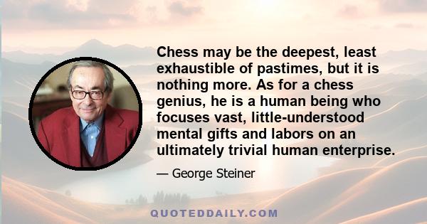 Chess may be the deepest, least exhaustible of pastimes, but it is nothing more. As for a chess genius, he is a human being who focuses vast, little-understood mental gifts and labors on an ultimately trivial human