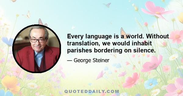 Every language is a world. Without translation, we would inhabit parishes bordering on silence.