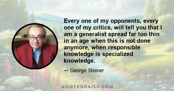 Every one of my opponents, every one of my critics, will tell you that I am a generalist spread far too thin in an age when this is not done anymore, when responsible knowledge is specialized knowledge.