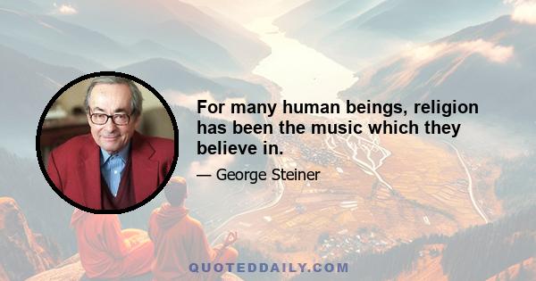 For many human beings, religion has been the music which they believe in.