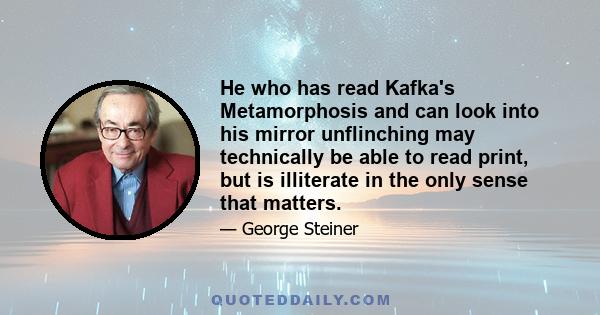 He who has read Kafka's Metamorphosis and can look into his mirror unflinching may technically be able to read print, but is illiterate in the only sense that matters.