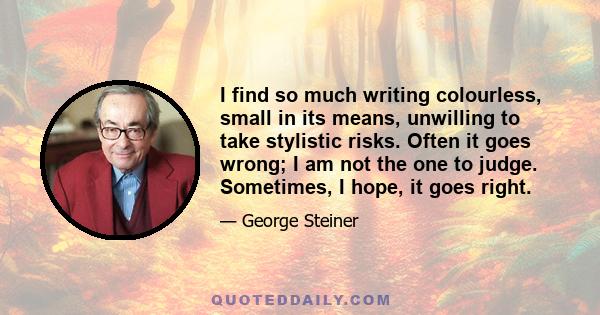 I find so much writing colourless, small in its means, unwilling to take stylistic risks. Often it goes wrong; I am not the one to judge. Sometimes, I hope, it goes right.