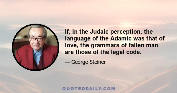 If, in the Judaic perception, the language of the Adamic was that of love, the grammars of fallen man are those of the legal code.