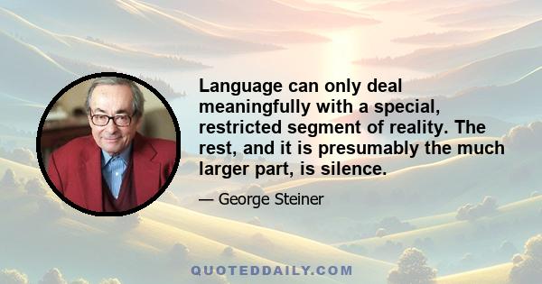 Language can only deal meaningfully with a special, restricted segment of reality. The rest, and it is presumably the much larger part, is silence.