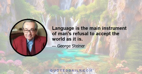 Language is the main instrument of man's refusal to accept the world as it is.