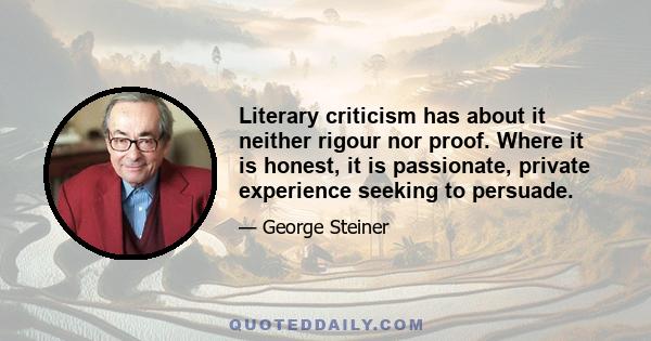 Literary criticism has about it neither rigour nor proof. Where it is honest, it is passionate, private experience seeking to persuade.