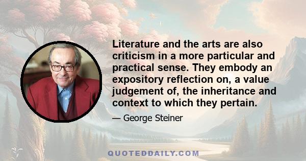 Literature and the arts are also criticism in a more particular and practical sense. They embody an expository reflection on, a value judgement of, the inheritance and context to which they pertain.