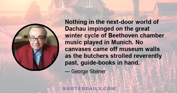 Nothing in the next-door world of Dachau impinged on the great winter cycle of Beethoven chamber music played in Munich. No canvases came off museum walls as the butchers strolled reverently past, guide-books in hand.