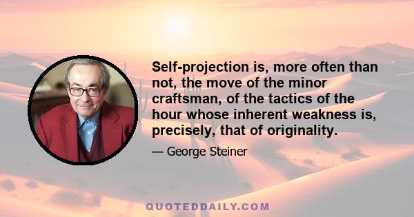 Self-projection is, more often than not, the move of the minor craftsman, of the tactics of the hour whose inherent weakness is, precisely, that of originality.