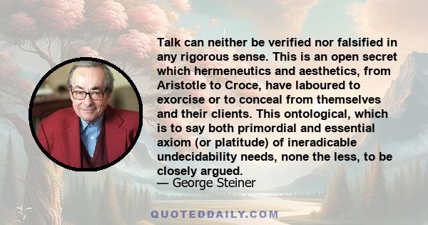 Talk can neither be verified nor falsified in any rigorous sense. This is an open secret which hermeneutics and aesthetics, from Aristotle to Croce, have laboured to exorcise or to conceal from themselves and their