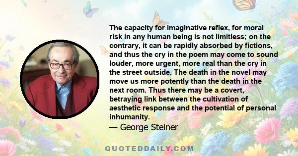 The capacity for imaginative reflex, for moral risk in any human being is not limitless; on the contrary, it can be rapidly absorbed by fictions, and thus the cry in the poem may come to sound louder, more urgent, more