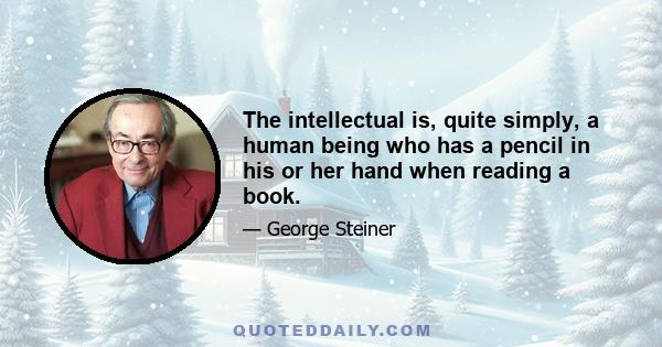 The intellectual is, quite simply, a human being who has a pencil in his or her hand when reading a book.