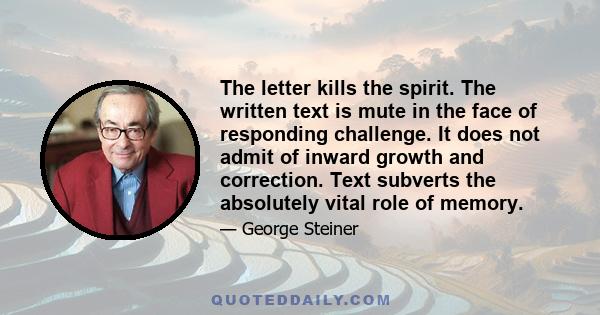 The letter kills the spirit. The written text is mute in the face of responding challenge. It does not admit of inward growth and correction. Text subverts the absolutely vital role of memory.