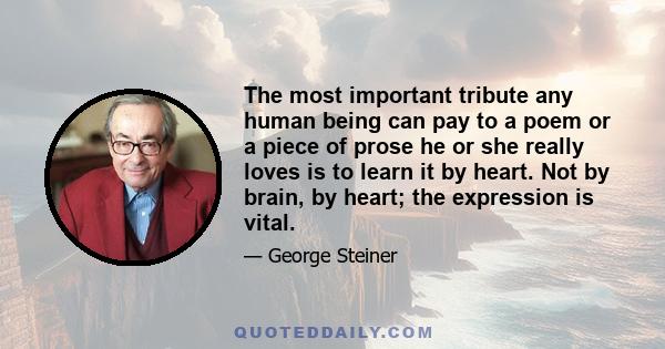 The most important tribute any human being can pay to a poem or a piece of prose he or she really loves is to learn it by heart. Not by brain, by heart; the expression is vital.