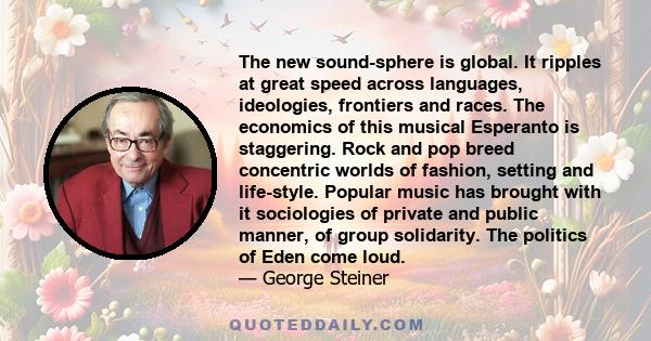 The new sound-sphere is global. It ripples at great speed across languages, ideologies, frontiers and races. The economics of this musical Esperanto is staggering. Rock and pop breed concentric worlds of fashion,