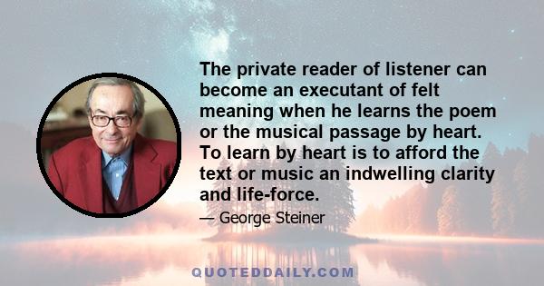 The private reader of listener can become an executant of felt meaning when he learns the poem or the musical passage by heart. To learn by heart is to afford the text or music an indwelling clarity and life-force.