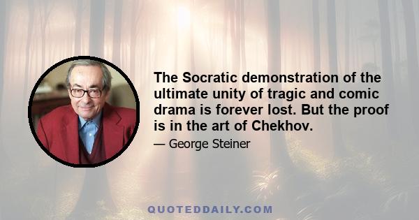 The Socratic demonstration of the ultimate unity of tragic and comic drama is forever lost. But the proof is in the art of Chekhov.