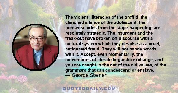 The violent illiteracies of the graffiti, the clenched silence of the adolescent, the nonsense cries from the stage-happening, are resolutely strategic. The insurgent and the freak-out have broken off discourse with a