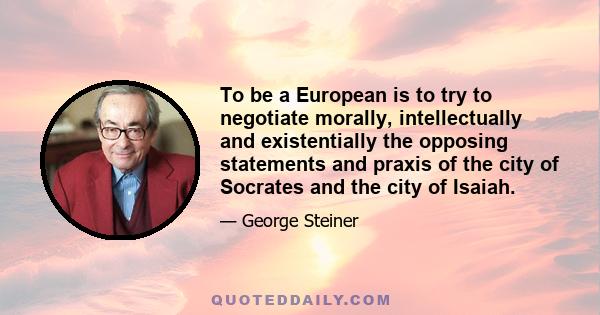 To be a European is to try to negotiate morally, intellectually and existentially the opposing statements and praxis of the city of Socrates and the city of Isaiah.