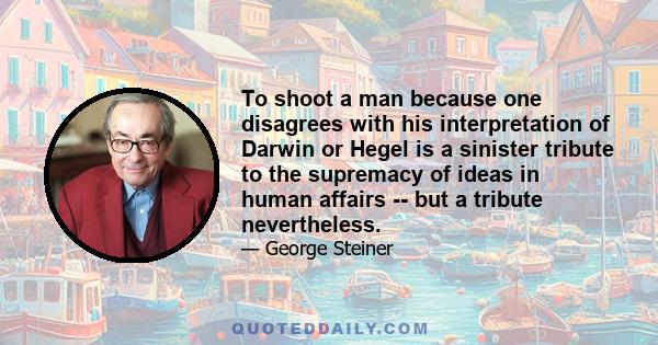 To shoot a man because one disagrees with his interpretation of Darwin or Hegel is a sinister tribute to the supremacy of ideas in human affairs -- but a tribute nevertheless.