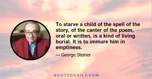 To starve a child of the spell of the story, of the canter of the poem, oral or written, is a kind of living burial. It is to immure him in emptiness.