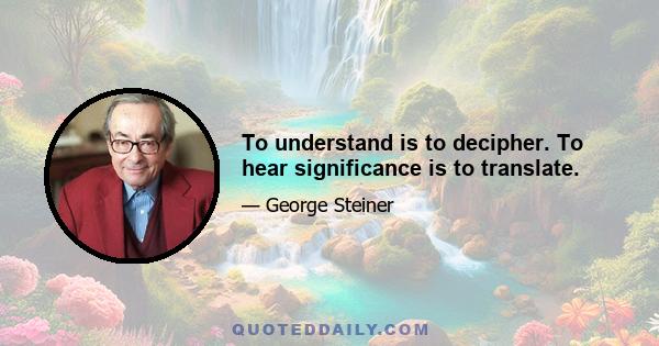 To understand is to decipher. To hear significance is to translate.