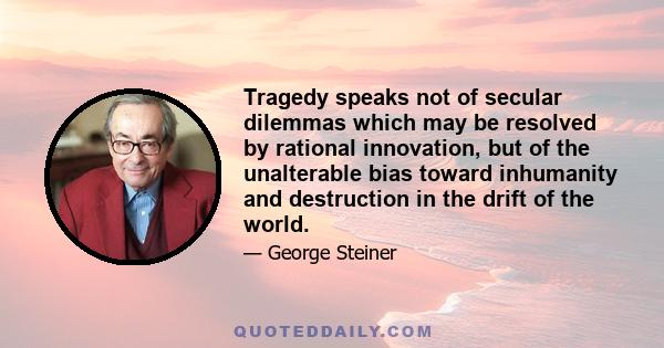 Tragedy speaks not of secular dilemmas which may be resolved by rational innovation, but of the unalterable bias toward inhumanity and destruction in the drift of the world.