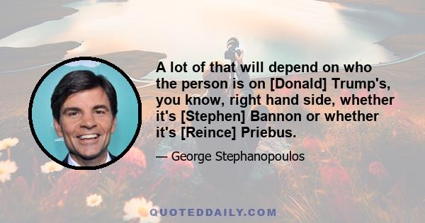 A lot of that will depend on who the person is on [Donald] Trump's, you know, right hand side, whether it's [Stephen] Bannon or whether it's [Reince] Priebus.