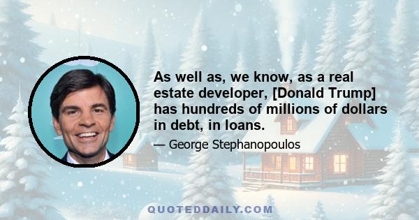 As well as, we know, as a real estate developer, [Donald Trump] has hundreds of millions of dollars in debt, in loans.