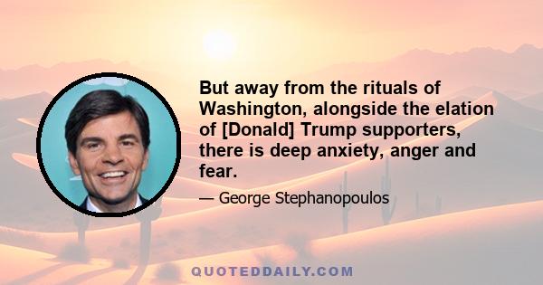 But away from the rituals of Washington, alongside the elation of [Donald] Trump supporters, there is deep anxiety, anger and fear.