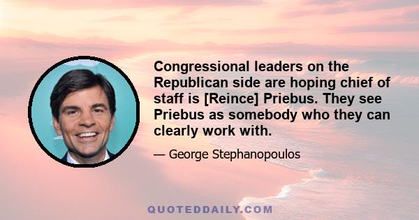 Congressional leaders on the Republican side are hoping chief of staff is [Reince] Priebus. They see Priebus as somebody who they can clearly work with.