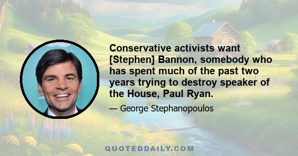 Conservative activists want [Stephen] Bannon, somebody who has spent much of the past two years trying to destroy speaker of the House, Paul Ryan.