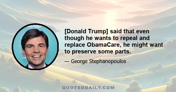 [Donald Trump] said that even though he wants to repeal and replace ObamaCare, he might want to preserve some parts.