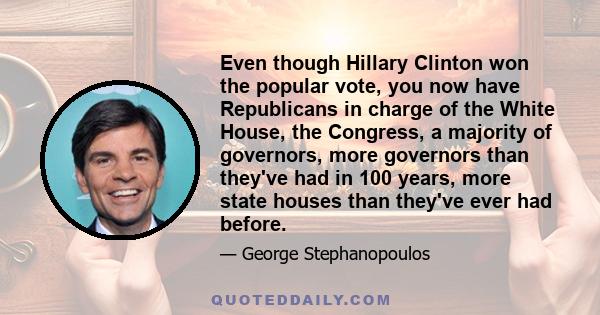 Even though Hillary Clinton won the popular vote, you now have Republicans in charge of the White House, the Congress, a majority of governors, more governors than they've had in 100 years, more state houses than