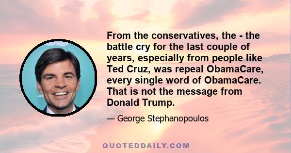 From the conservatives, the - the battle cry for the last couple of years, especially from people like Ted Cruz, was repeal ObamaCare, every single word of ObamaCare. That is not the message from Donald Trump.