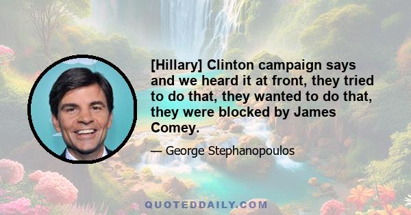 [Hillary] Clinton campaign says and we heard it at front, they tried to do that, they wanted to do that, they were blocked by James Comey.