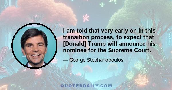 I am told that very early on in this transition process, to expect that [Donald] Trump will announce his nominee for the Supreme Court.