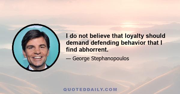 I do not believe that loyalty should demand defending behavior that I find abhorrent.