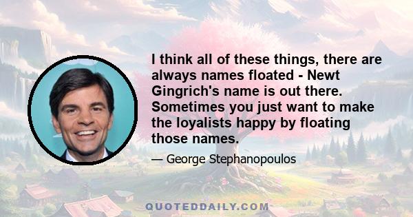 I think all of these things, there are always names floated - Newt Gingrich's name is out there. Sometimes you just want to make the loyalists happy by floating those names.