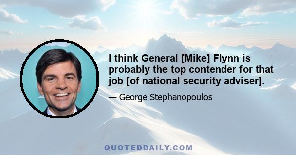 I think General [Mike] Flynn is probably the top contender for that job [of national security adviser].