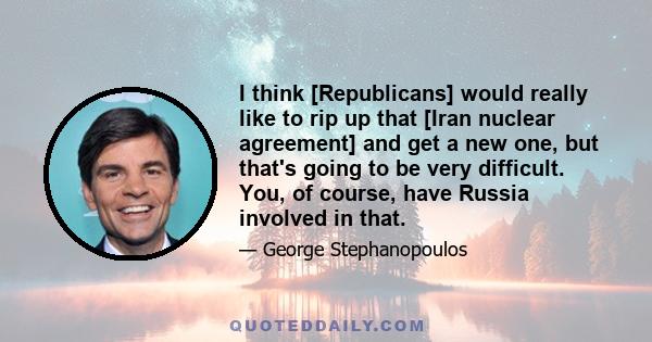 I think [Republicans] would really like to rip up that [Iran nuclear agreement] and get a new one, but that's going to be very difficult. You, of course, have Russia involved in that.