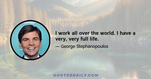 I work all over the world. I have a very, very full life.