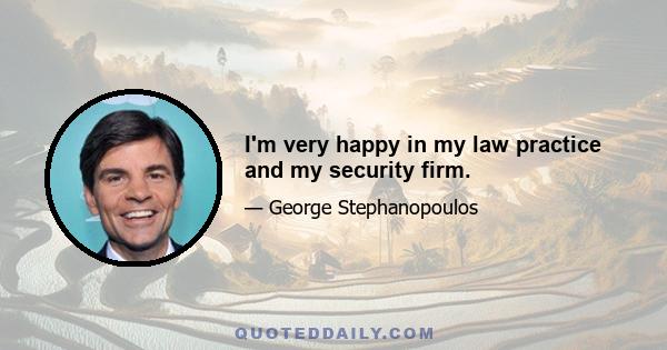 I'm very happy in my law practice and my security firm.