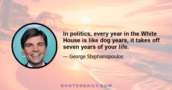 In politics, every year in the White House is like dog years, it takes off seven years of your life.