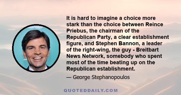 It is hard to imagine a choice more stark than the choice between Reince Priebus, the chairman of the Republican Party, a clear establishment figure, and Stephen Bannon, a leader of the right-wing, the guy - Breitbart