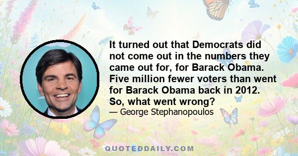 It turned out that Democrats did not come out in the numbers they came out for, for Barack Obama. Five million fewer voters than went for Barack Obama back in 2012. So, what went wrong?