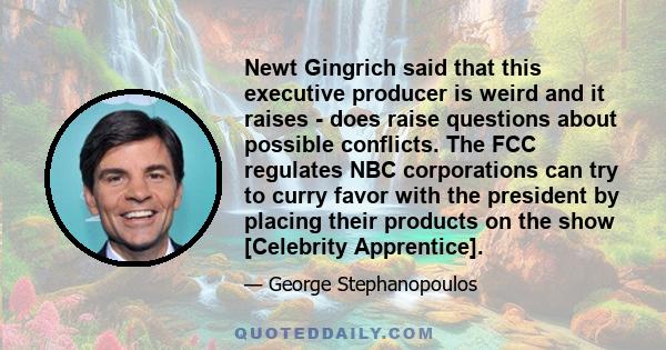 Newt Gingrich said that this executive producer is weird and it raises - does raise questions about possible conflicts. The FCC regulates NBC corporations can try to curry favor with the president by placing their